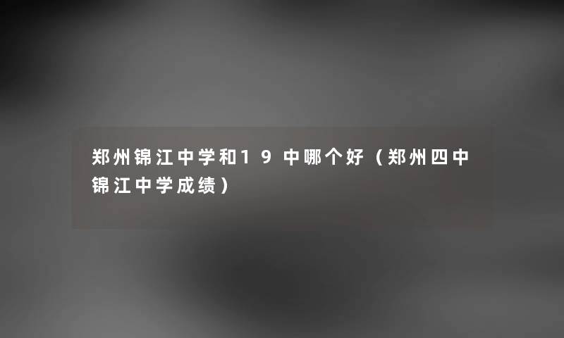 郑州锦江中学和19中哪个好（郑州四中锦江中学成绩）