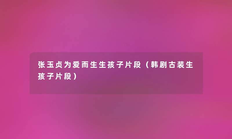 张玉贞为爱而生生孩子片段（韩剧古装生孩子片段）