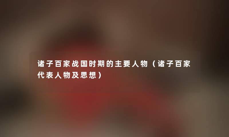 诸子百家战国时期的主要人物（诸子百家代表人物及思想）