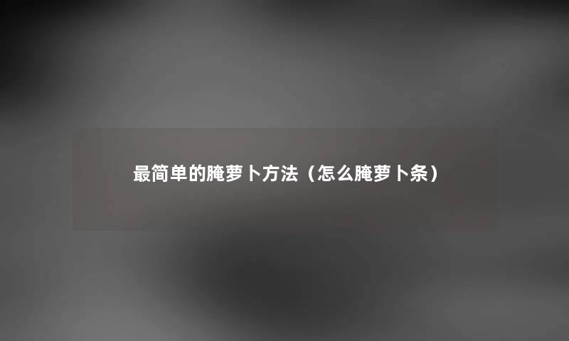 简单的腌萝卜方法（怎么腌萝卜条）