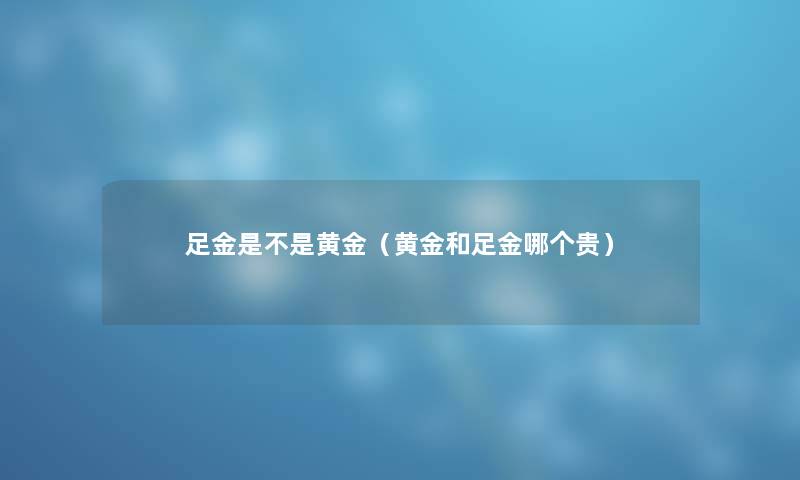 足金是不是黄金（黄金和足金哪个贵）