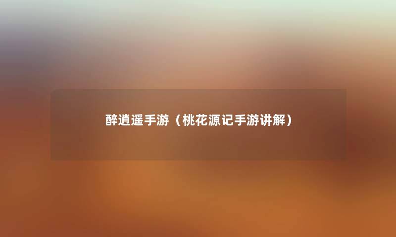 醉逍遥手游（桃花源记手游讲解）