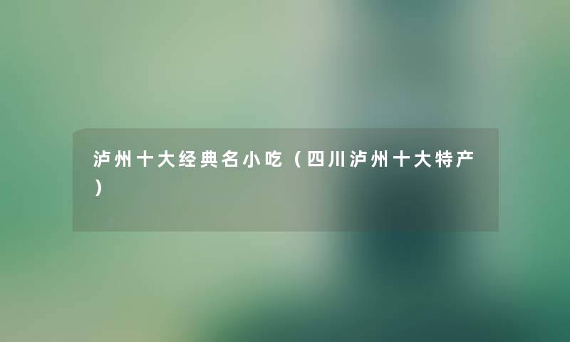泸州一些经典名小吃（四川泸州一些特产）