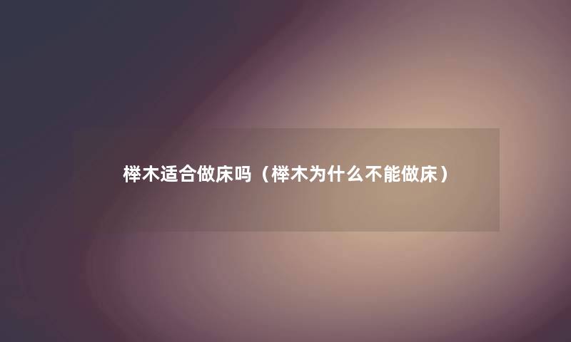 榉木适合做床吗（榉木为什么不能做床）