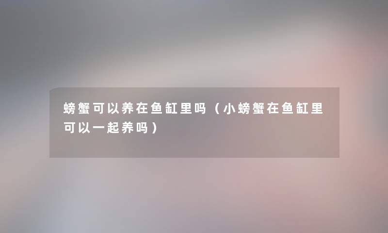 螃蟹可以养在鱼缸里吗（小螃蟹在鱼缸里可以一起养吗）