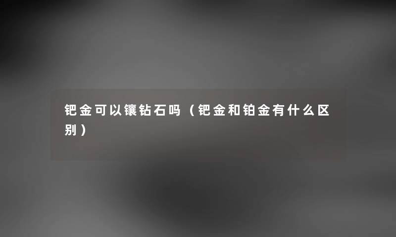 钯金可以镶钻石吗（钯金和铂金有什么区别）