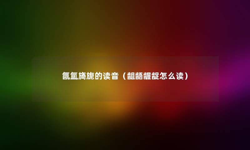 氤氲旖旎的读音（龃龉龌龊怎么读）