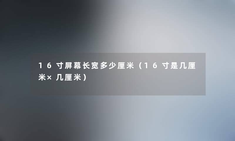 16寸屏幕长宽多少厘米（16寸是几厘米×几厘米）