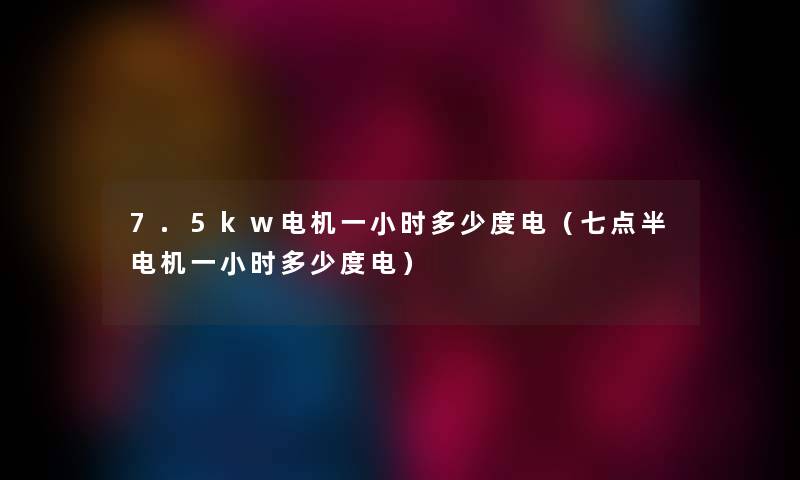 7.5kw电机一小时多少度电（七点半电机一小时多少度电）