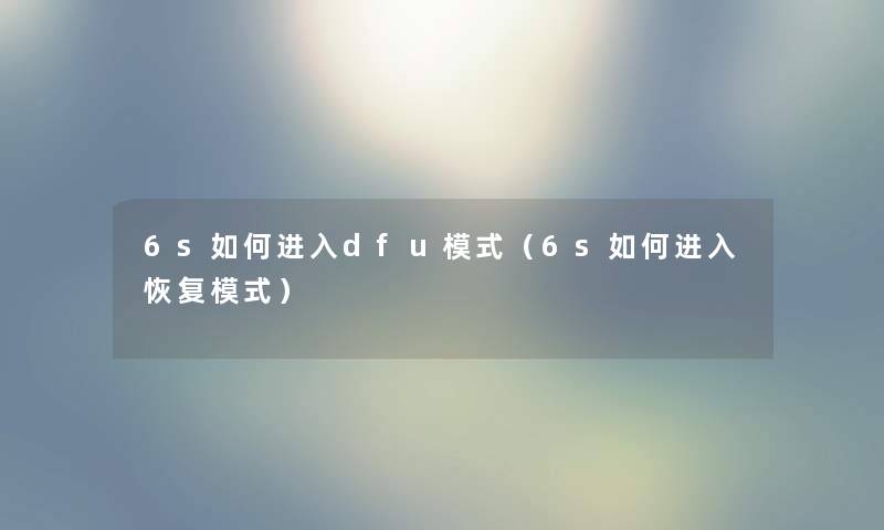 6s如何进入dfu模式(6s如何进入恢复模式) 6s如何进入dfu模式(6s如何进入恢复模式)