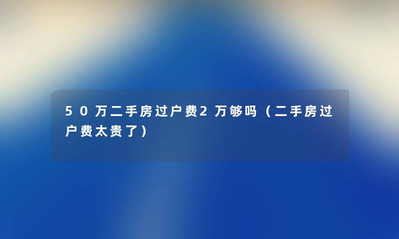50万二手房过户费2万够吗（二手房过户费太贵了）