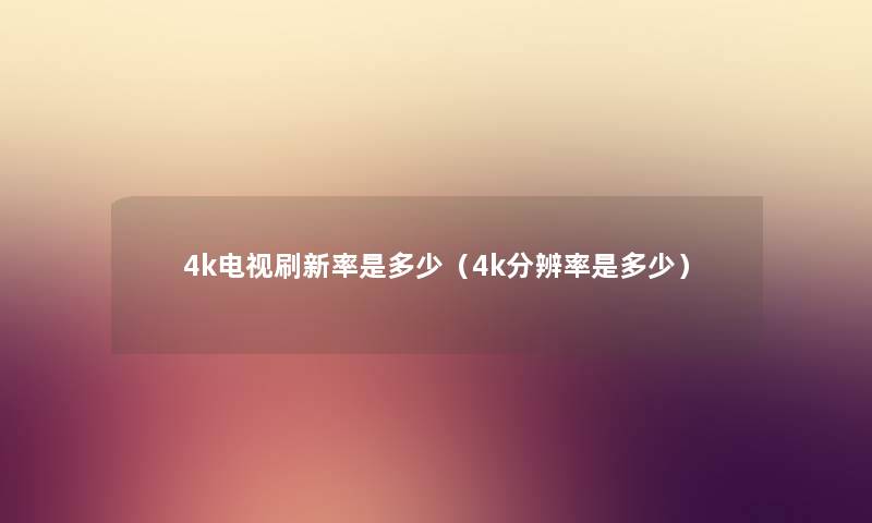4k电视刷新率是多少（4k分辨率是多少）