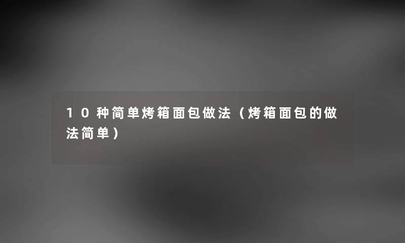 10种简单烤箱面包做法（烤箱面包的做法简单）