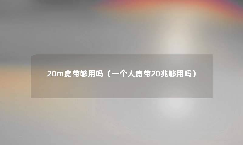 20m宽带够用吗（一个人宽带20兆够用吗）