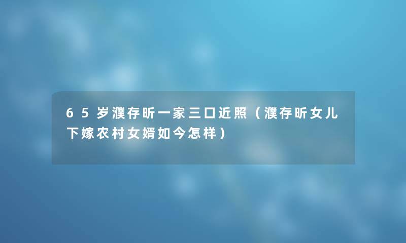 65岁濮存昕一家三口近照（濮存昕女儿下嫁农村女婿如今怎样）