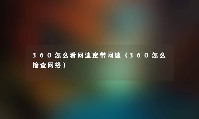 360怎么看网速宽带网速（360怎么检查网络）