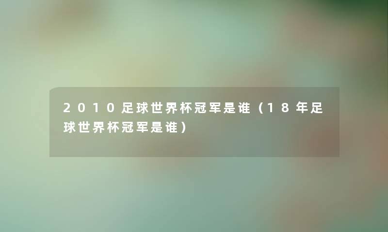 2010足球世界杯冠军是谁（18年足球世界杯冠军是谁）