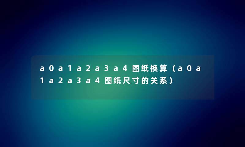 a0a1a2a3a4图纸换算（a0a1a2a3a4图纸尺寸的关系）