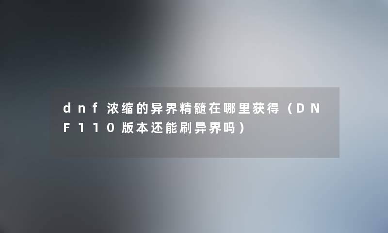 dnf浓缩的异界精髓在哪里获得（DNF110版本还能刷异界吗）