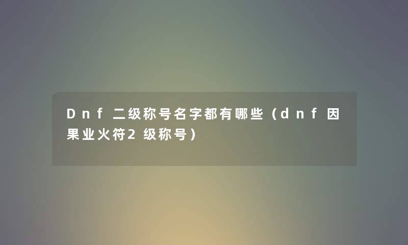 Dnf二级称号名字都有哪些（dnf因果业火符2级称号）