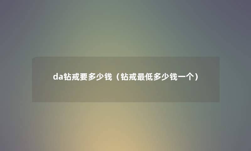 da钻戒要多少钱（钻戒低多少钱一个）
