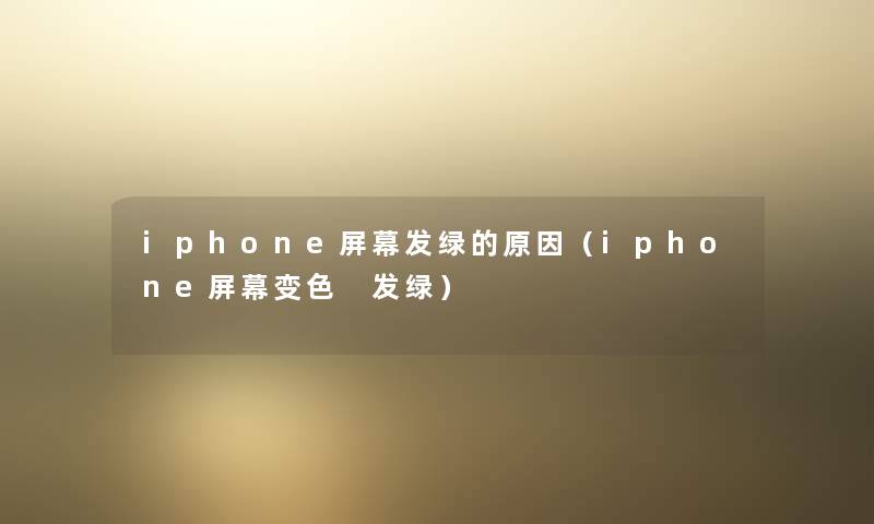iphone屏幕发绿的原因（iphone屏幕变色 发绿）