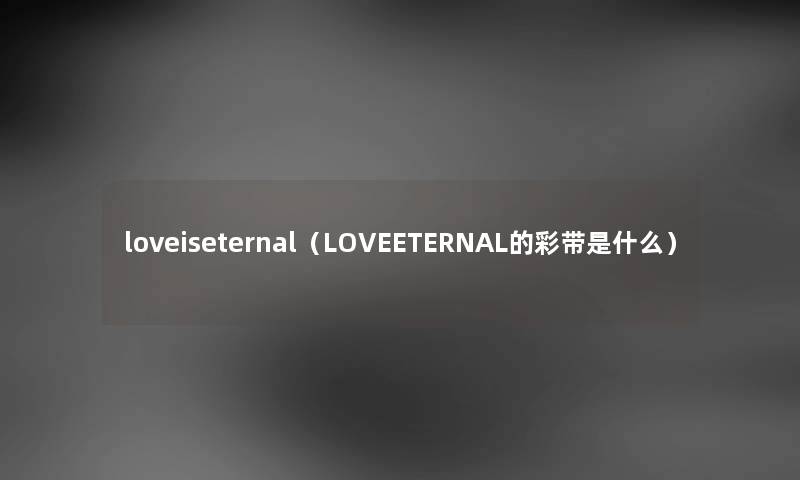 loveiseternal（LOVEETERNAL的彩带是什么）