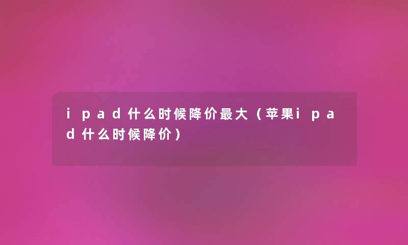 ipad什么时候降价大（苹果ipad什么时候降价）