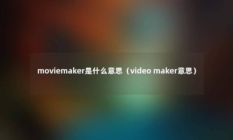 moviemaker是什么意思（video maker意思）