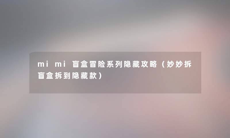mimi盲盒冒险系列隐藏攻略（妙妙拆盲盒拆到隐藏款）