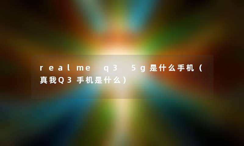 realme q3 5g是什么手机（真我Q3手机是什么）