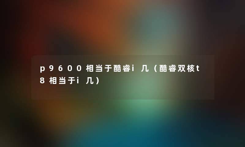 p9600相当于酷睿i几（酷睿双核t8相当于i几）