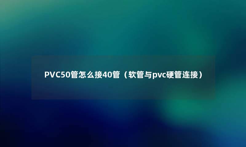 PVC50管怎么接40管（软管与pvc硬管连接）