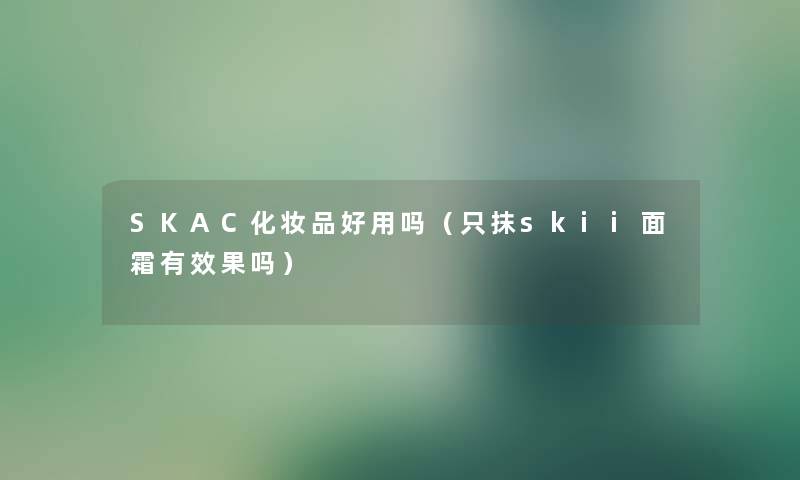 SKAC化妆品好用吗（只抹skii面霜有效果吗）