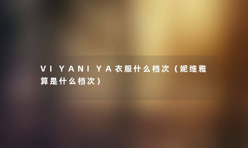 VIYANIYA衣服什么档次（妮维雅算是什么档次）