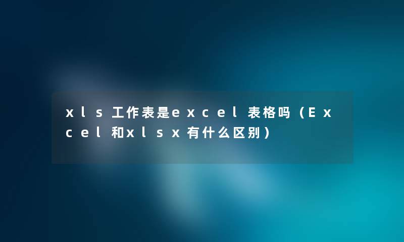 xls工作表是excel表格吗（Excel和xlsx有什么区别）