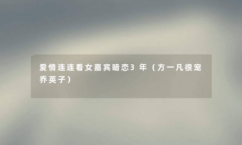 爱情连连看女嘉宾暗恋3年（方一凡很宠乔英子）