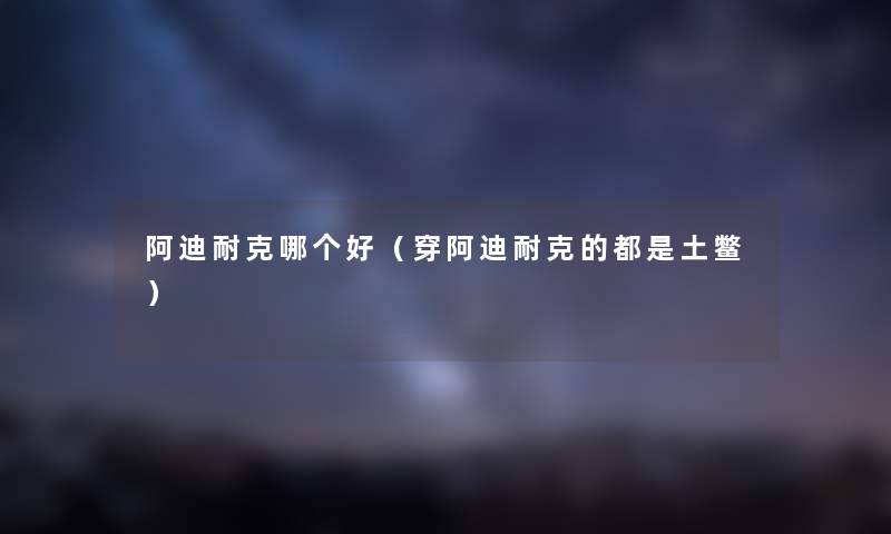 阿迪耐克哪个好（穿阿迪耐克的都是土鳖）