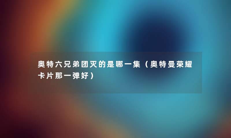 奥特六兄弟团灭的是哪一集（奥特曼荣耀卡片那一弹好）