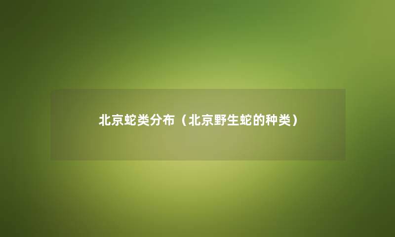 北京蛇类分布（北京野生蛇的种类）