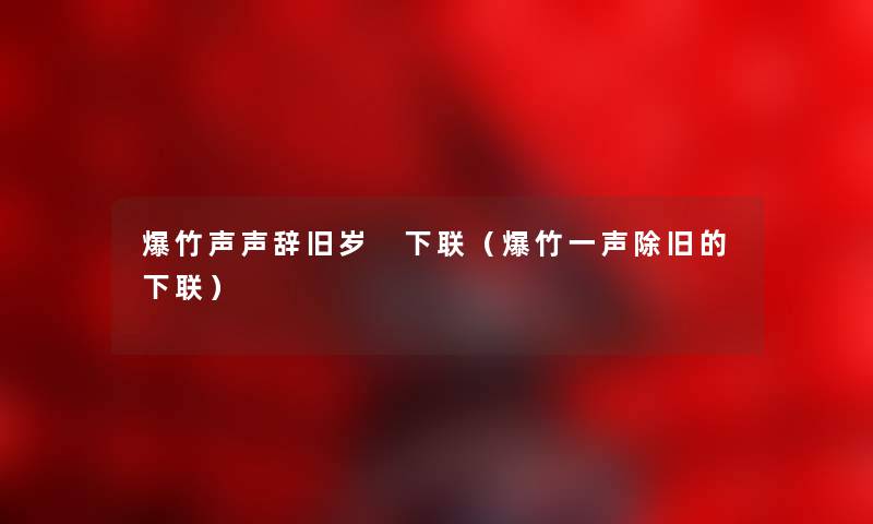 爆竹声声辞旧岁 下联（爆竹一声除旧的下联）