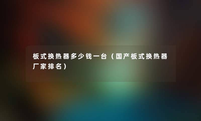 板式换热器多少钱一台（国产板式换热器厂家推荐）