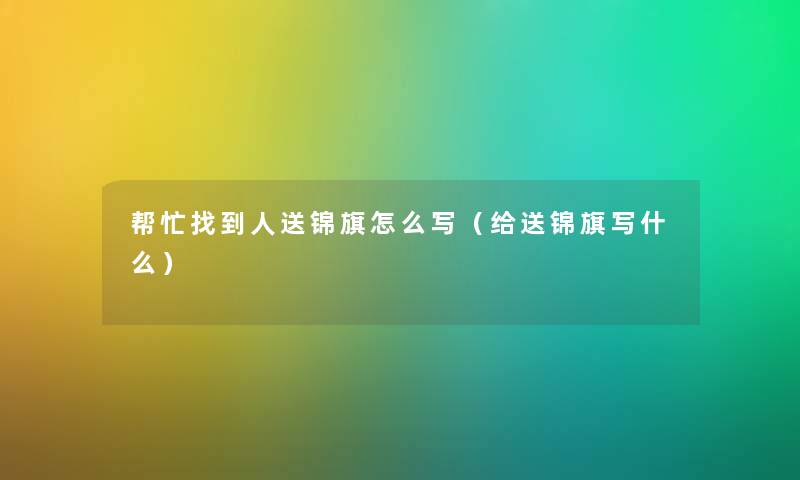 帮忙找到人送锦旗怎么写（给送锦旗写什么）