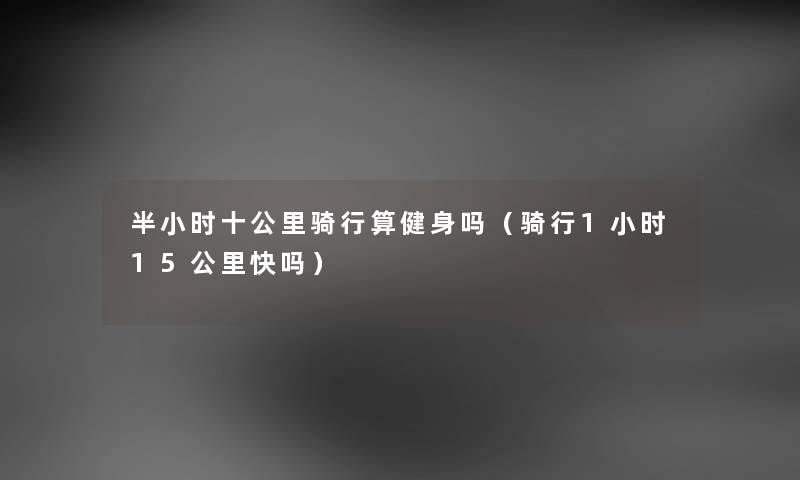 半小时十公里骑行算健身吗（骑行1小时15公里快吗）