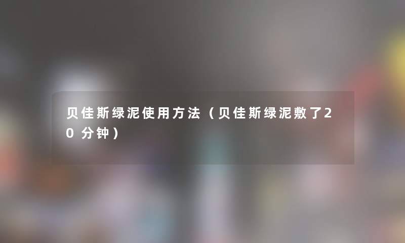 贝佳斯绿泥使用方法（贝佳斯绿泥敷了20分钟）