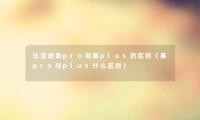 比亚迪秦pro和秦plus的区别（秦pro与plus什么区别）