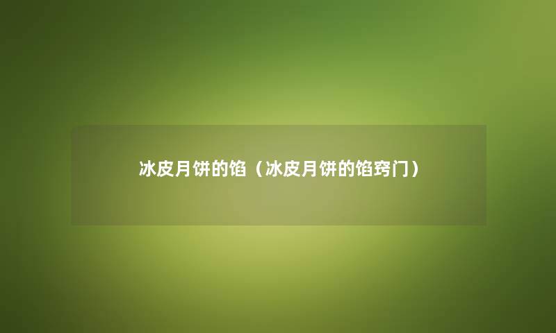冰皮月饼的馅（冰皮月饼的馅窍门）