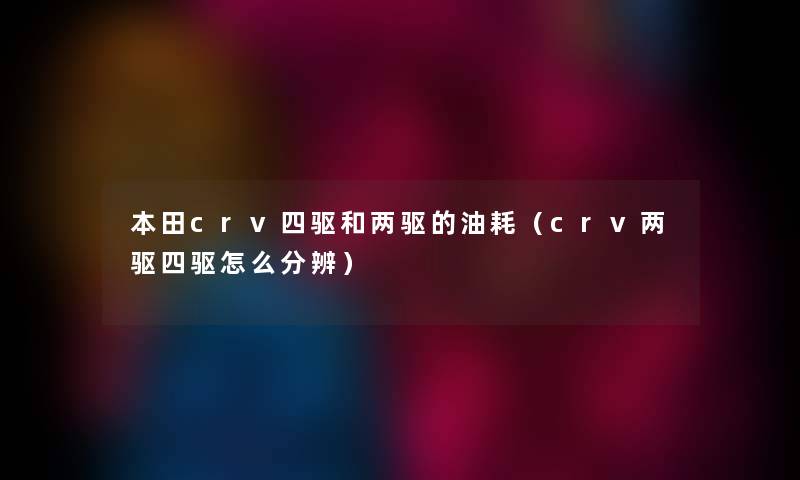 本田crv四驱和两驱的油耗（crv两驱四驱怎么分辨）