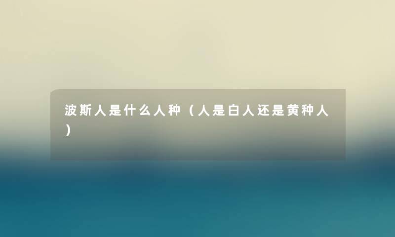 波斯人是什么人种（人是白人还是黄种人）