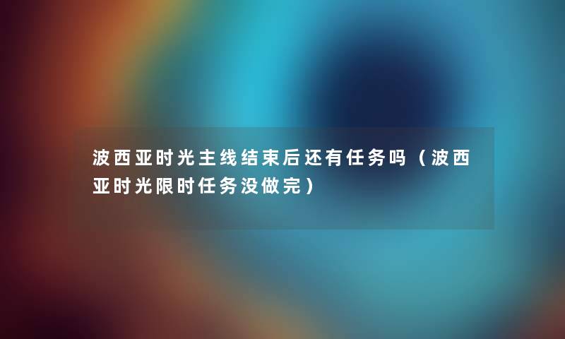 波西亚时光主线结束后还有任务吗（波西亚时光限时任务没做完）